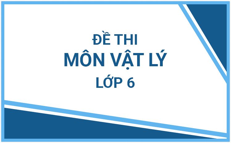 Tổng hợp đề thi môn Vật Lý lớp 6