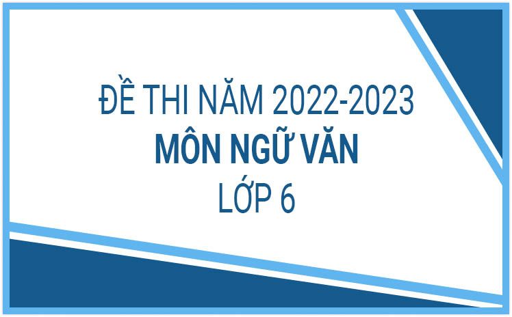 Top 100+ Đề thi môn Ngữ Văn lớp 6 mới nhất Năm học 2022