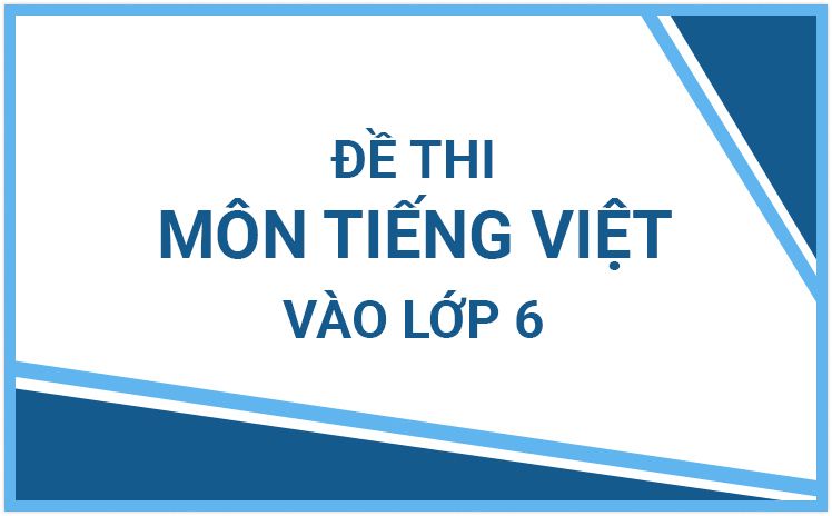 Tổng hợp đề thi vào 6 môn Tiếng Việt